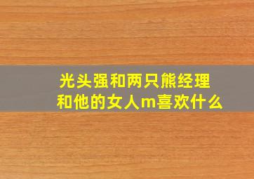 光头强和两只熊经理和他的女人m喜欢什么