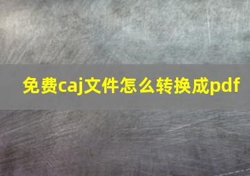 免费caj文件怎么转换成pdf