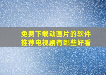 免费下载动画片的软件推荐电视剧有哪些好看