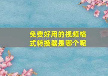 免费好用的视频格式转换器是哪个呢