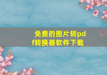 免费的图片转pdf转换器软件下载