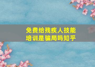 免费给残疾人技能培训是骗局吗知乎