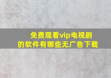 免费观看vip电视剧的软件有哪些无广告下载