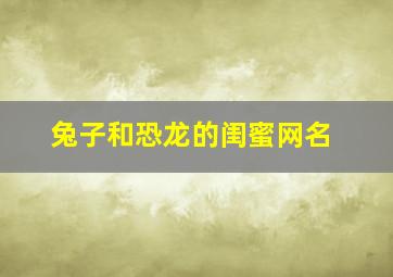 兔子和恐龙的闺蜜网名