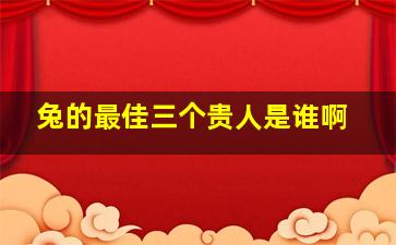 兔的最佳三个贵人是谁啊