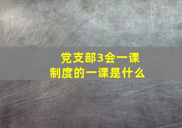 党支部3会一课制度的一课是什么