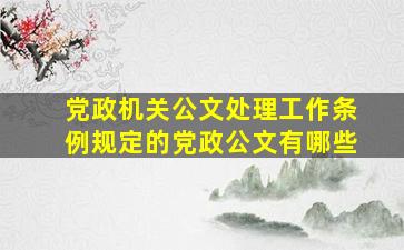 党政机关公文处理工作条例规定的党政公文有哪些