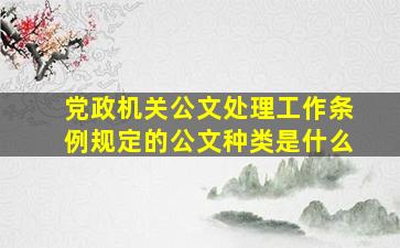 党政机关公文处理工作条例规定的公文种类是什么