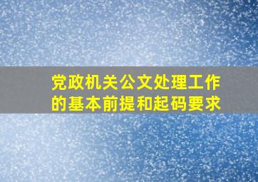 党政机关公文处理工作的基本前提和起码要求