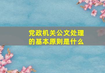 党政机关公文处理的基本原则是什么