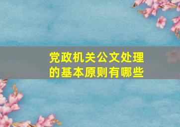 党政机关公文处理的基本原则有哪些