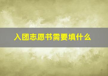 入团志愿书需要填什么