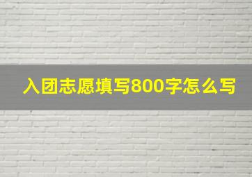 入团志愿填写800字怎么写