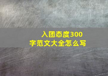 入团态度300字范文大全怎么写