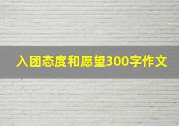 入团态度和愿望300字作文