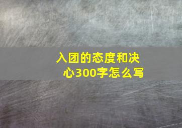 入团的态度和决心300字怎么写