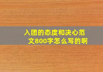 入团的态度和决心范文800字怎么写的啊