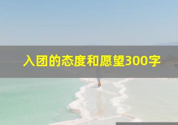 入团的态度和愿望300字