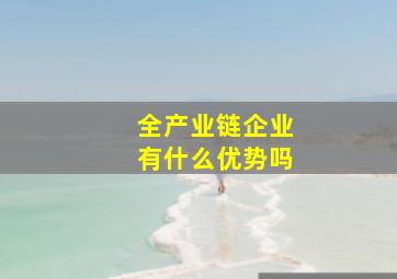 全产业链企业有什么优势吗