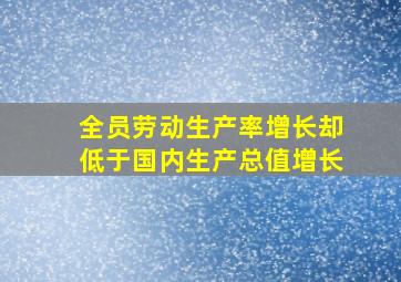 全员劳动生产率增长却低于国内生产总值增长