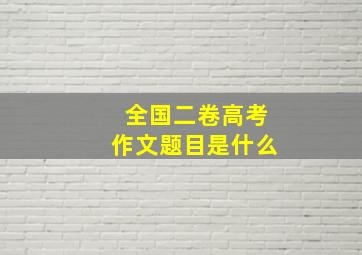 全国二卷高考作文题目是什么