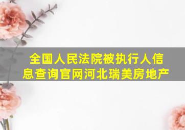 全国人民法院被执行人信息查询官网河北瑞美房地产