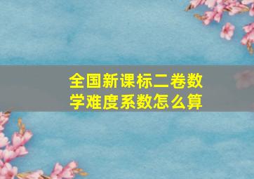 全国新课标二卷数学难度系数怎么算