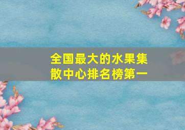 全国最大的水果集散中心排名榜第一