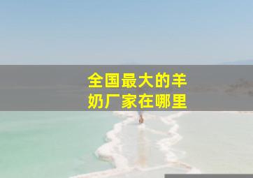 全国最大的羊奶厂家在哪里