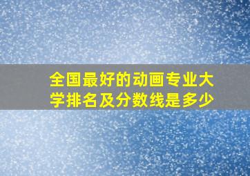 全国最好的动画专业大学排名及分数线是多少