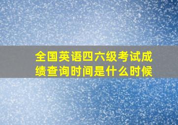 全国英语四六级考试成绩查询时间是什么时候