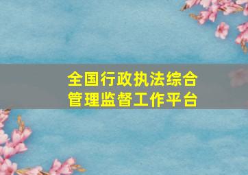 全国行政执法综合管理监督工作平台