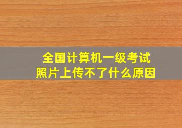 全国计算机一级考试照片上传不了什么原因