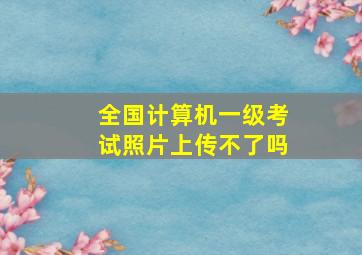 全国计算机一级考试照片上传不了吗