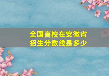 全国高校在安徽省招生分数线是多少