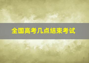 全国高考几点结束考试