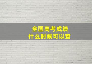 全国高考成绩什么时候可以查