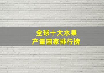 全球十大水果产量国家排行榜