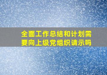 全面工作总结和计划需要向上级党组织请示吗