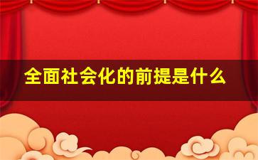 全面社会化的前提是什么