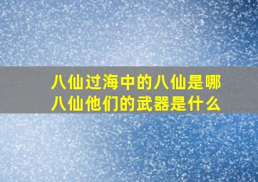 八仙过海中的八仙是哪八仙他们的武器是什么