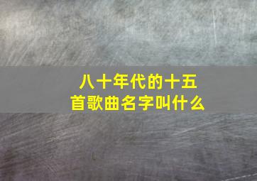 八十年代的十五首歌曲名字叫什么