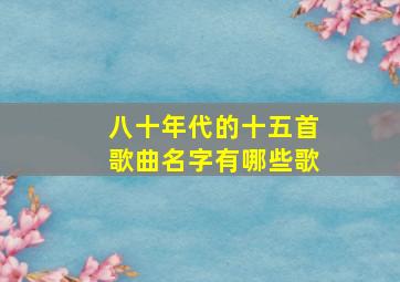 八十年代的十五首歌曲名字有哪些歌