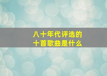 八十年代评选的十首歌曲是什么