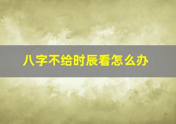 八字不给时辰看怎么办