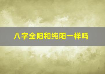 八字全阳和纯阳一样吗