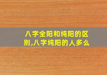 八字全阳和纯阳的区别,八字纯阳的人多么