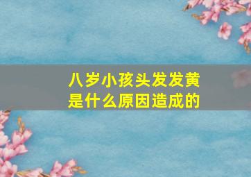 八岁小孩头发发黄是什么原因造成的