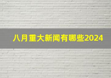 八月重大新闻有哪些2024