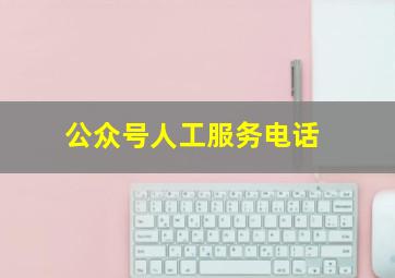 公众号人工服务电话